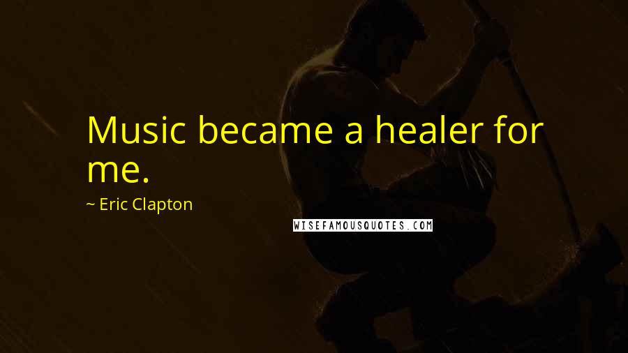 Eric Clapton Quotes: Music became a healer for me.