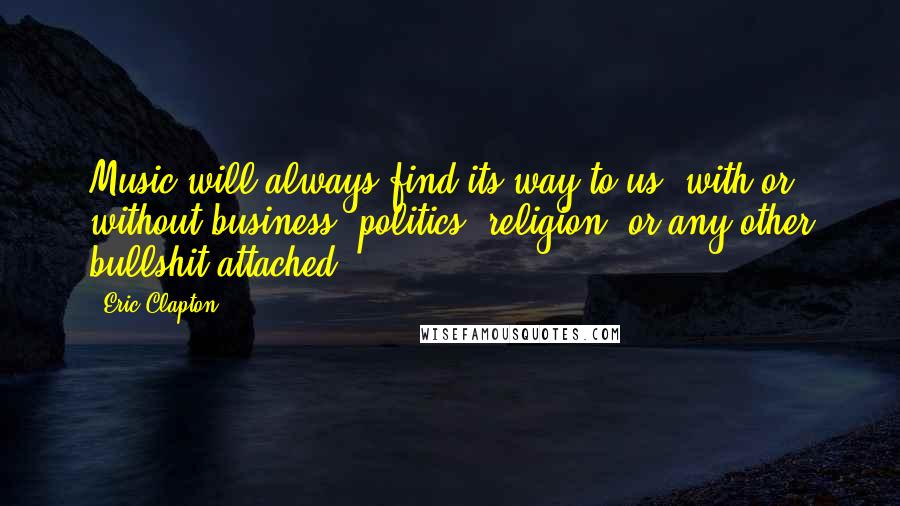 Eric Clapton Quotes: Music will always find its way to us, with or without business, politics, religion, or any other bullshit attached.