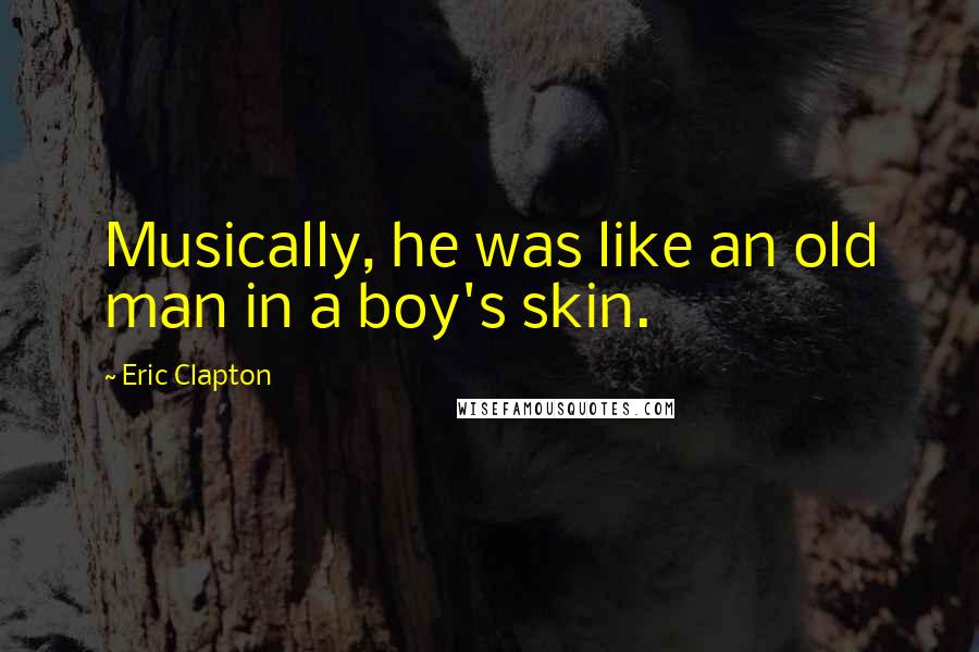 Eric Clapton Quotes: Musically, he was like an old man in a boy's skin.