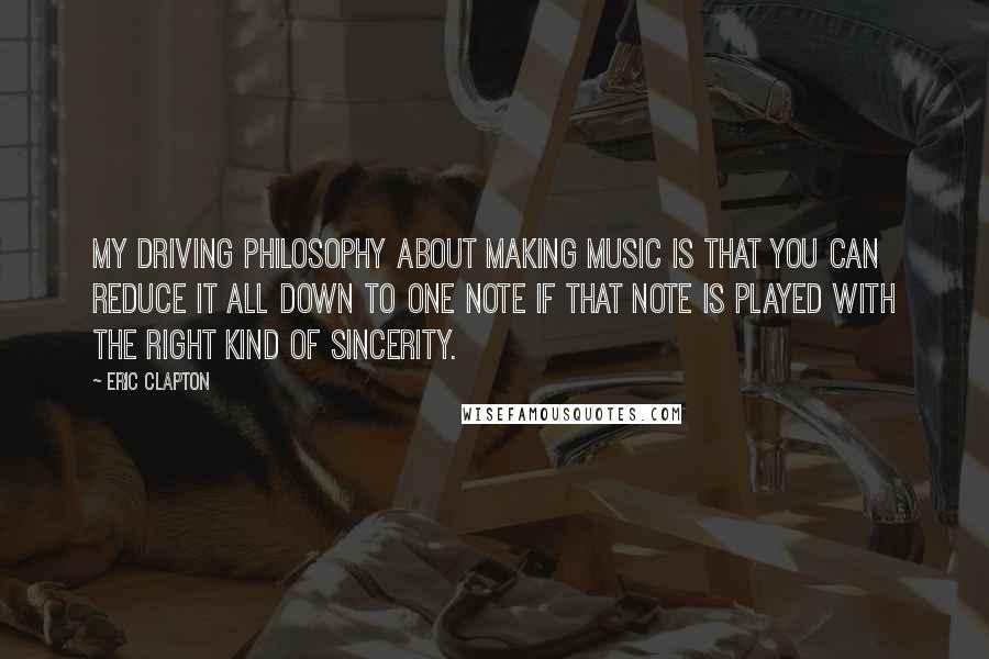 Eric Clapton Quotes: My driving philosophy about making music is that you can reduce it all down to one note if that note is played with the right kind of sincerity.