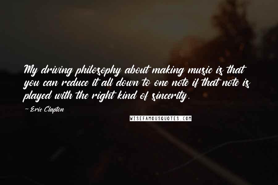 Eric Clapton Quotes: My driving philosophy about making music is that you can reduce it all down to one note if that note is played with the right kind of sincerity.
