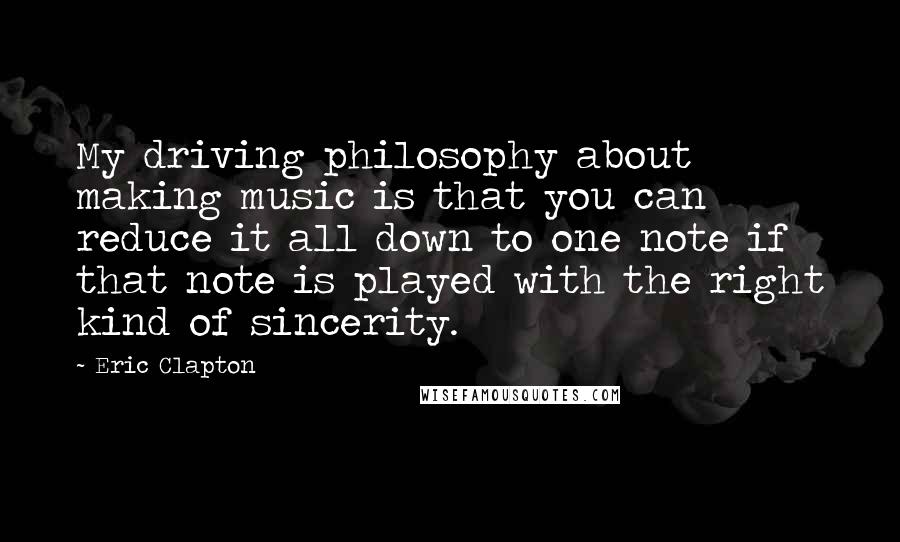 Eric Clapton Quotes: My driving philosophy about making music is that you can reduce it all down to one note if that note is played with the right kind of sincerity.