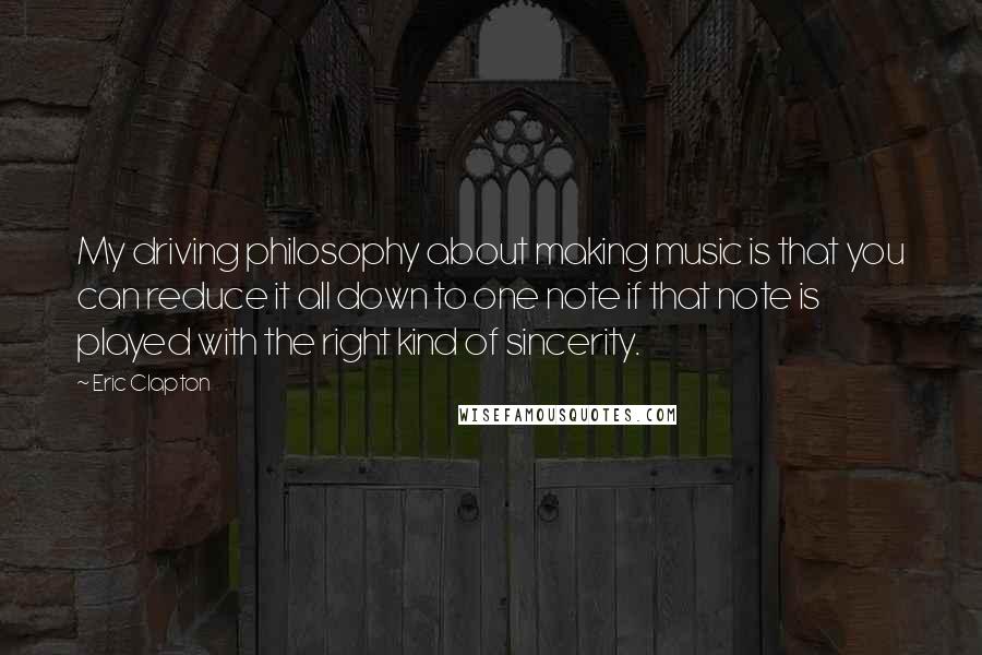 Eric Clapton Quotes: My driving philosophy about making music is that you can reduce it all down to one note if that note is played with the right kind of sincerity.