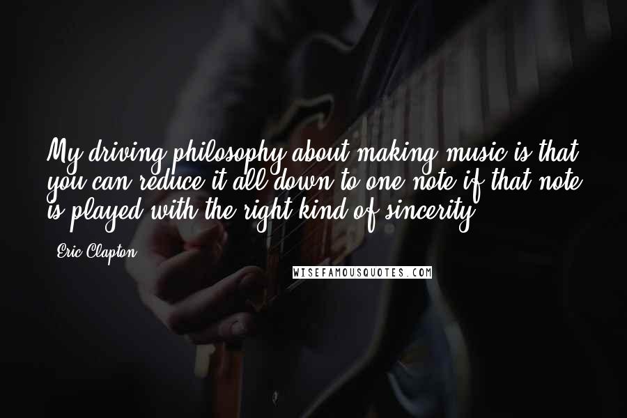 Eric Clapton Quotes: My driving philosophy about making music is that you can reduce it all down to one note if that note is played with the right kind of sincerity.