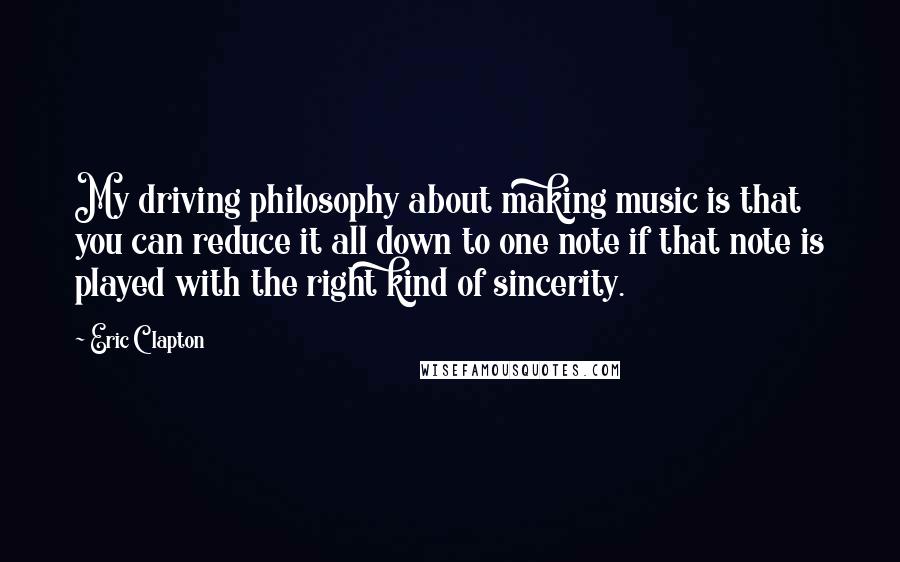 Eric Clapton Quotes: My driving philosophy about making music is that you can reduce it all down to one note if that note is played with the right kind of sincerity.