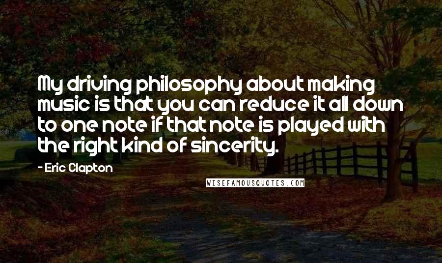 Eric Clapton Quotes: My driving philosophy about making music is that you can reduce it all down to one note if that note is played with the right kind of sincerity.