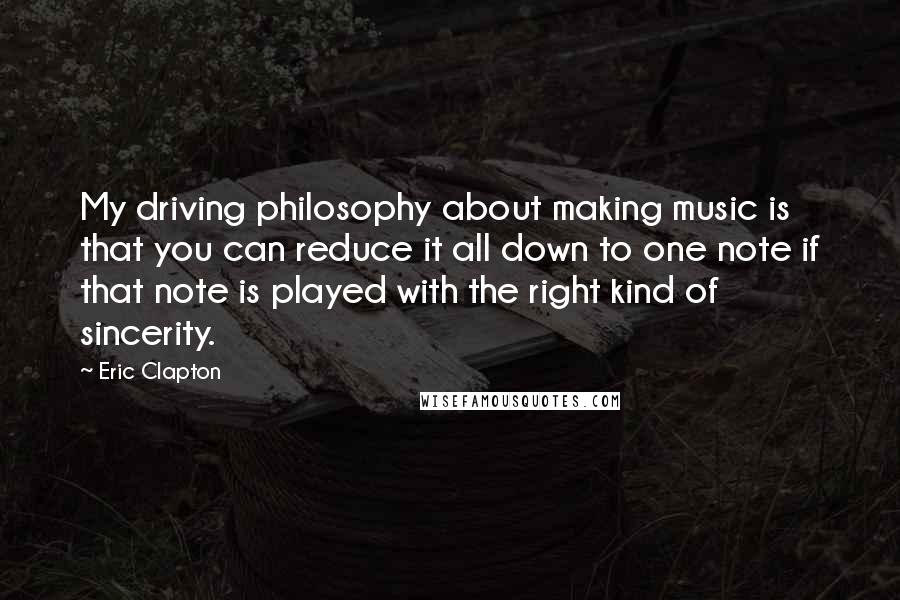 Eric Clapton Quotes: My driving philosophy about making music is that you can reduce it all down to one note if that note is played with the right kind of sincerity.