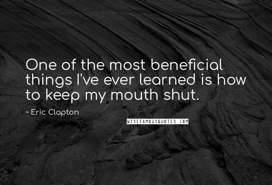 Eric Clapton Quotes: One of the most beneficial things I've ever learned is how to keep my mouth shut.