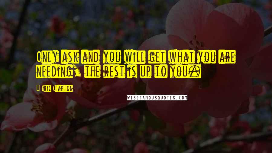 Eric Clapton Quotes: Only ask and you will get what you are needing, the rest is up to you.