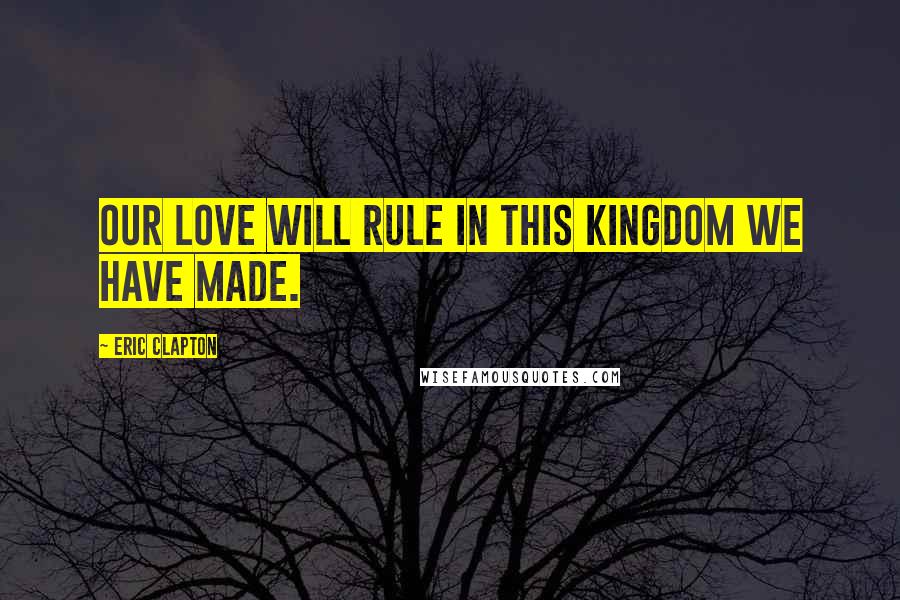 Eric Clapton Quotes: Our love will rule in this kingdom we have made.