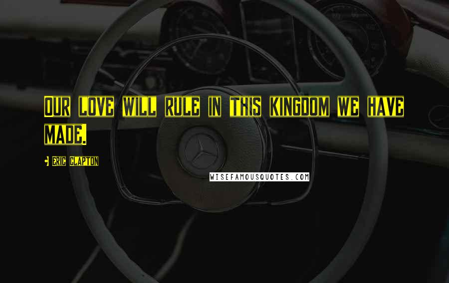 Eric Clapton Quotes: Our love will rule in this kingdom we have made.