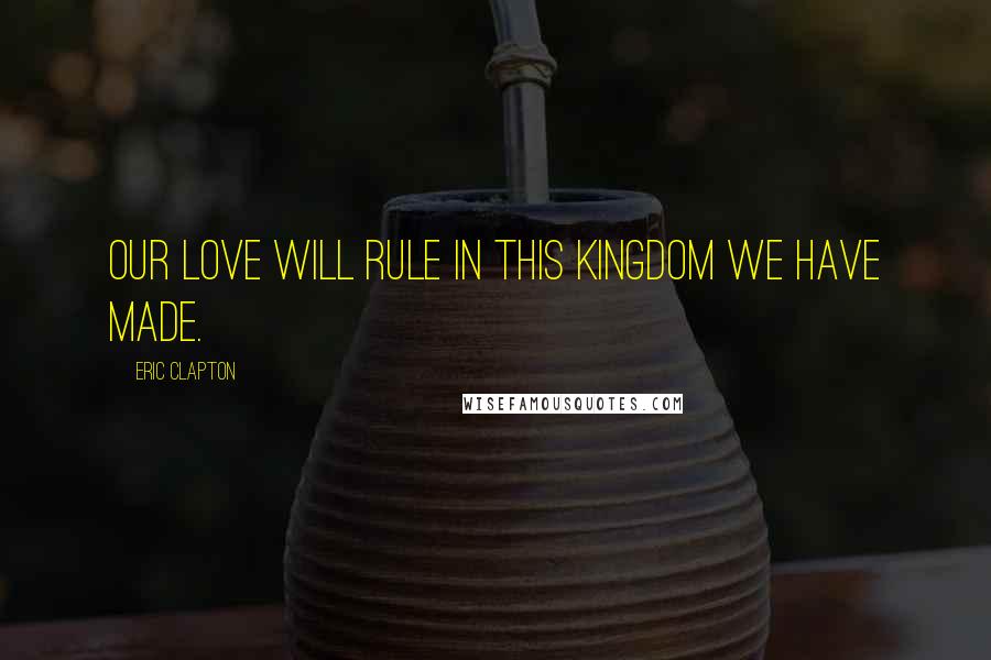 Eric Clapton Quotes: Our love will rule in this kingdom we have made.