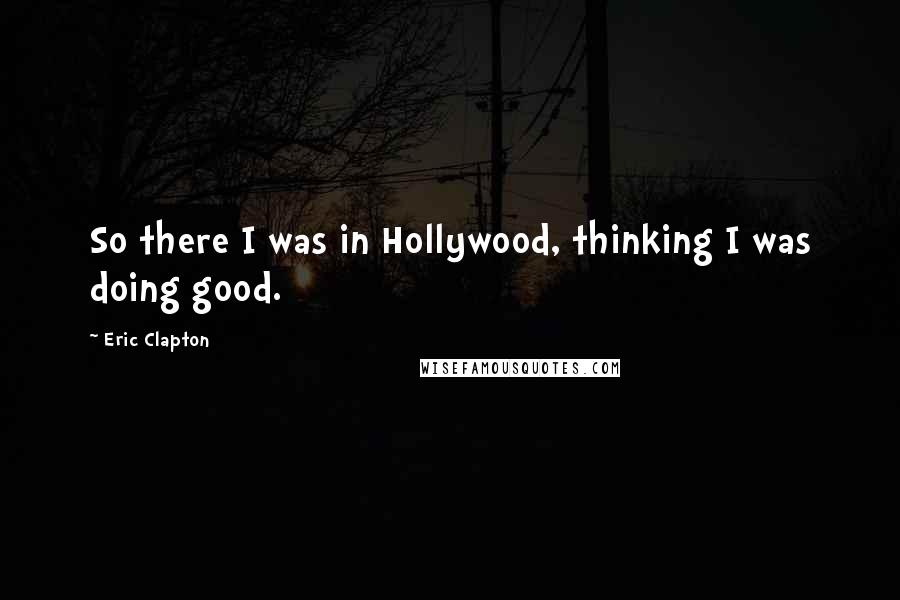 Eric Clapton Quotes: So there I was in Hollywood, thinking I was doing good.
