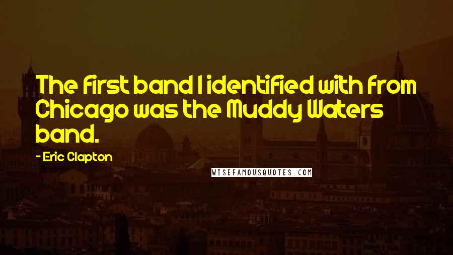 Eric Clapton Quotes: The first band I identified with from Chicago was the Muddy Waters band.