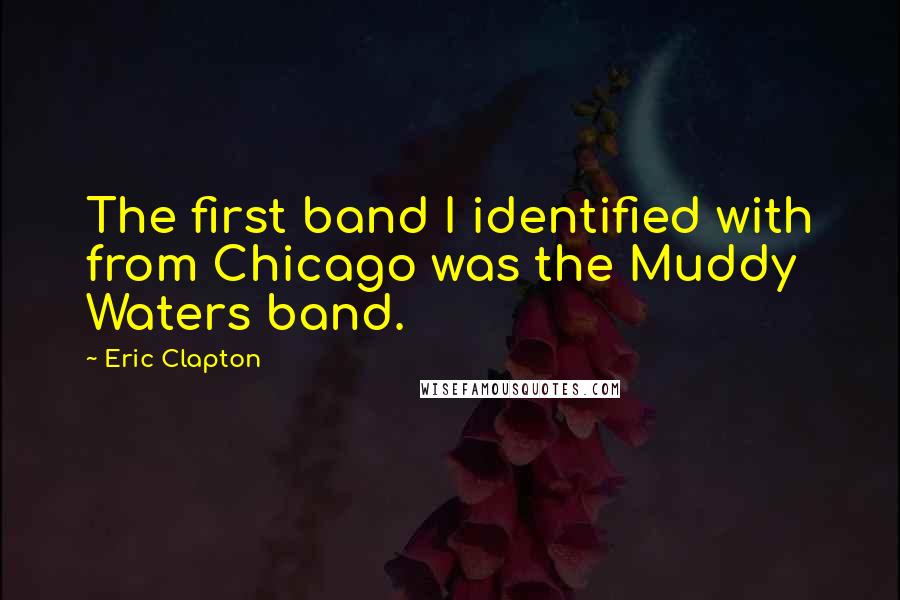 Eric Clapton Quotes: The first band I identified with from Chicago was the Muddy Waters band.