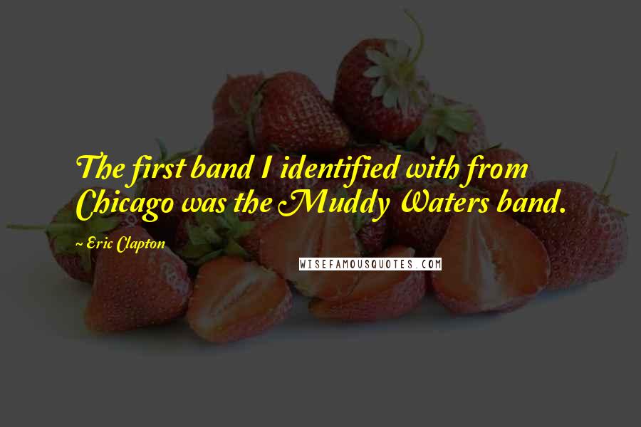 Eric Clapton Quotes: The first band I identified with from Chicago was the Muddy Waters band.