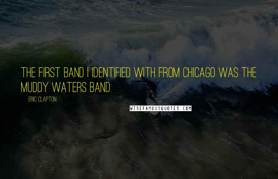 Eric Clapton Quotes: The first band I identified with from Chicago was the Muddy Waters band.