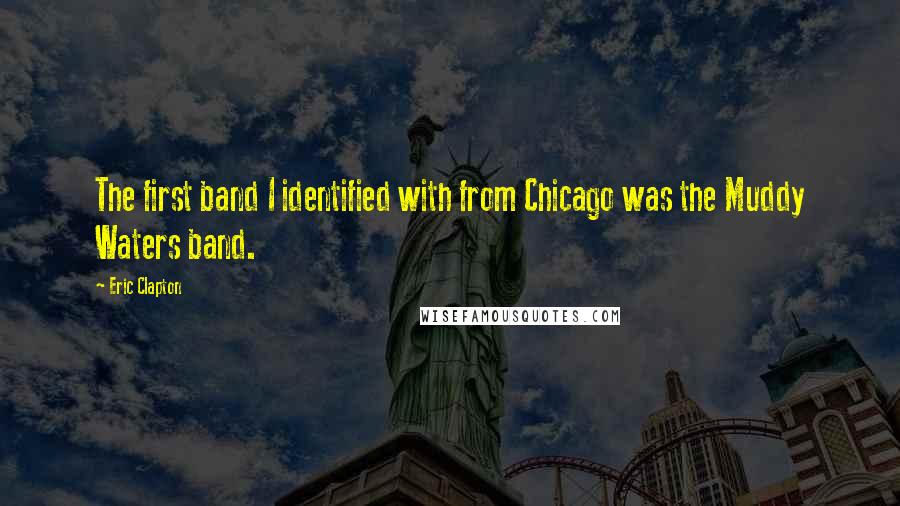 Eric Clapton Quotes: The first band I identified with from Chicago was the Muddy Waters band.