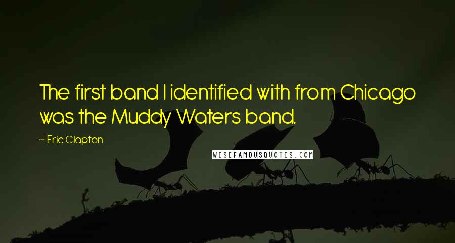 Eric Clapton Quotes: The first band I identified with from Chicago was the Muddy Waters band.