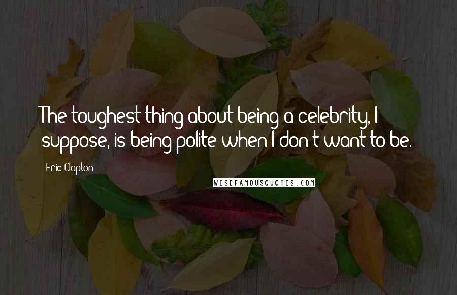 Eric Clapton Quotes: The toughest thing about being a celebrity, I suppose, is being polite when I don't want to be.