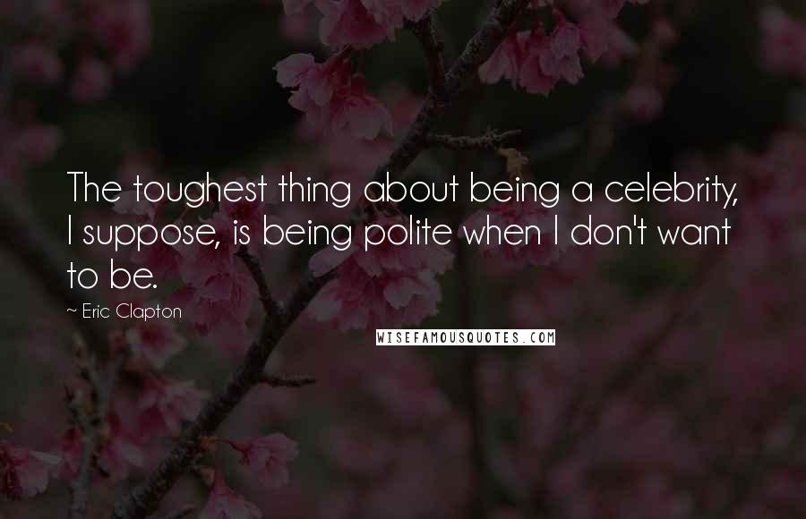 Eric Clapton Quotes: The toughest thing about being a celebrity, I suppose, is being polite when I don't want to be.
