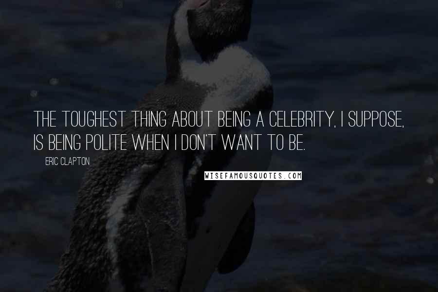 Eric Clapton Quotes: The toughest thing about being a celebrity, I suppose, is being polite when I don't want to be.