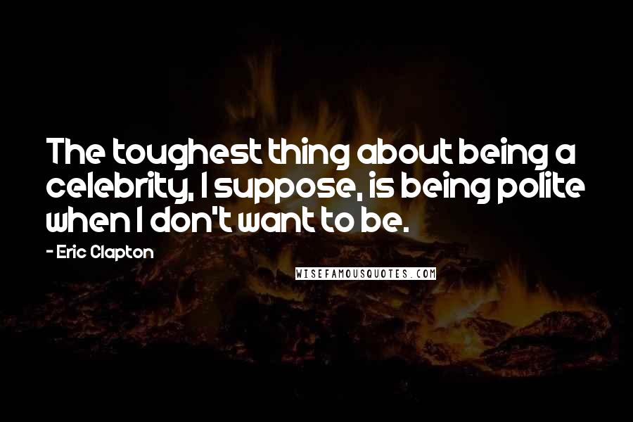Eric Clapton Quotes: The toughest thing about being a celebrity, I suppose, is being polite when I don't want to be.