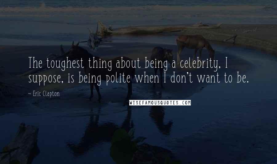 Eric Clapton Quotes: The toughest thing about being a celebrity, I suppose, is being polite when I don't want to be.