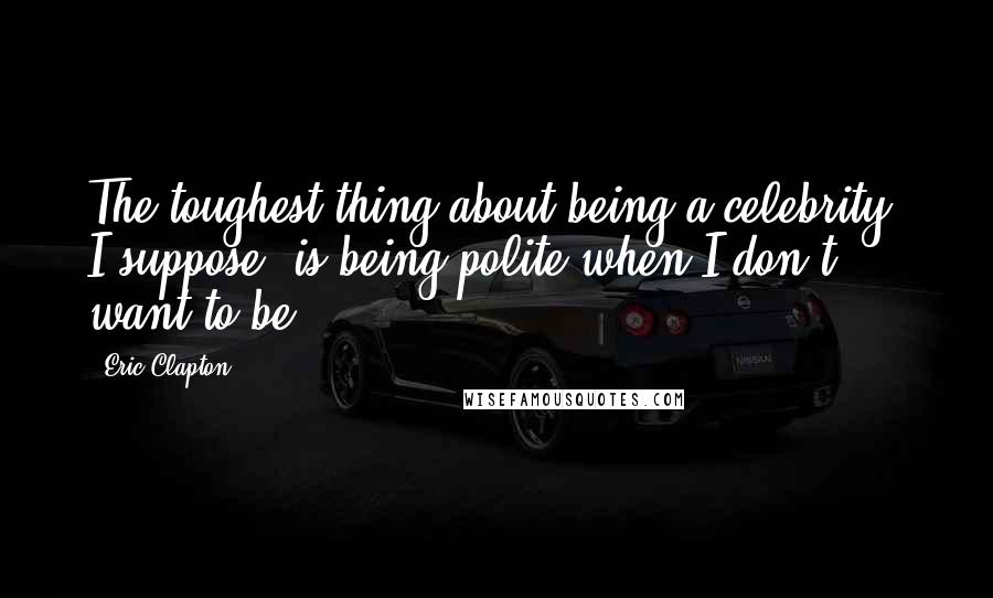 Eric Clapton Quotes: The toughest thing about being a celebrity, I suppose, is being polite when I don't want to be.