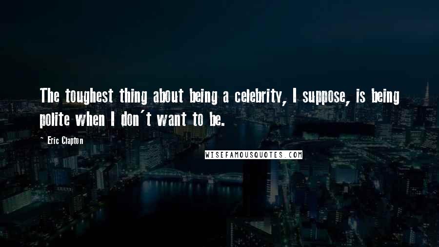 Eric Clapton Quotes: The toughest thing about being a celebrity, I suppose, is being polite when I don't want to be.