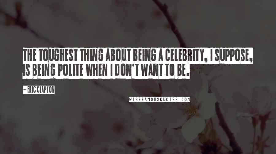 Eric Clapton Quotes: The toughest thing about being a celebrity, I suppose, is being polite when I don't want to be.