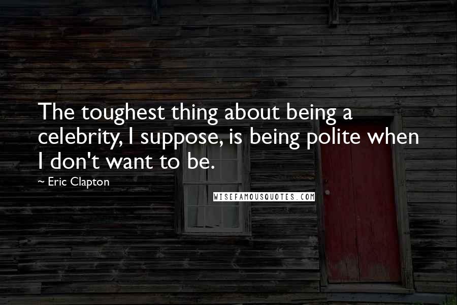 Eric Clapton Quotes: The toughest thing about being a celebrity, I suppose, is being polite when I don't want to be.