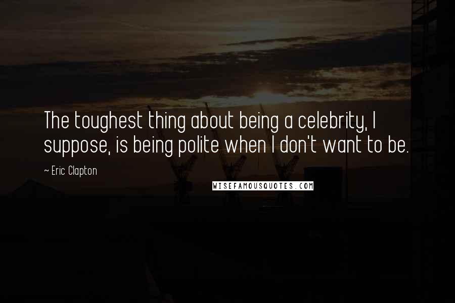 Eric Clapton Quotes: The toughest thing about being a celebrity, I suppose, is being polite when I don't want to be.