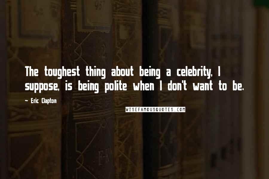 Eric Clapton Quotes: The toughest thing about being a celebrity, I suppose, is being polite when I don't want to be.
