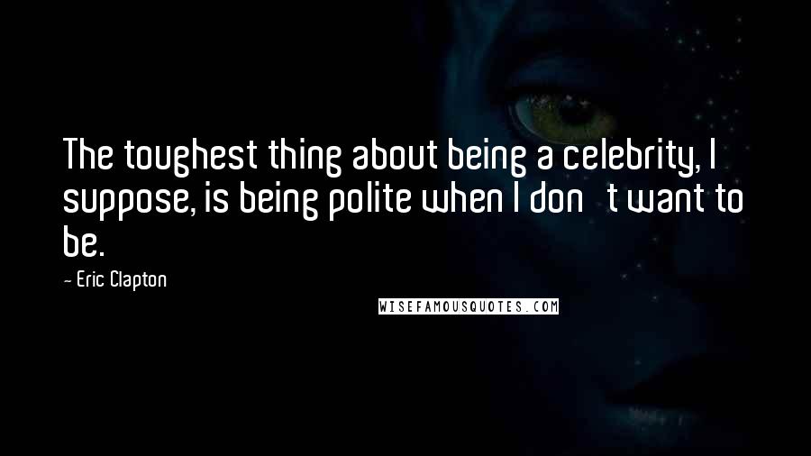 Eric Clapton Quotes: The toughest thing about being a celebrity, I suppose, is being polite when I don't want to be.