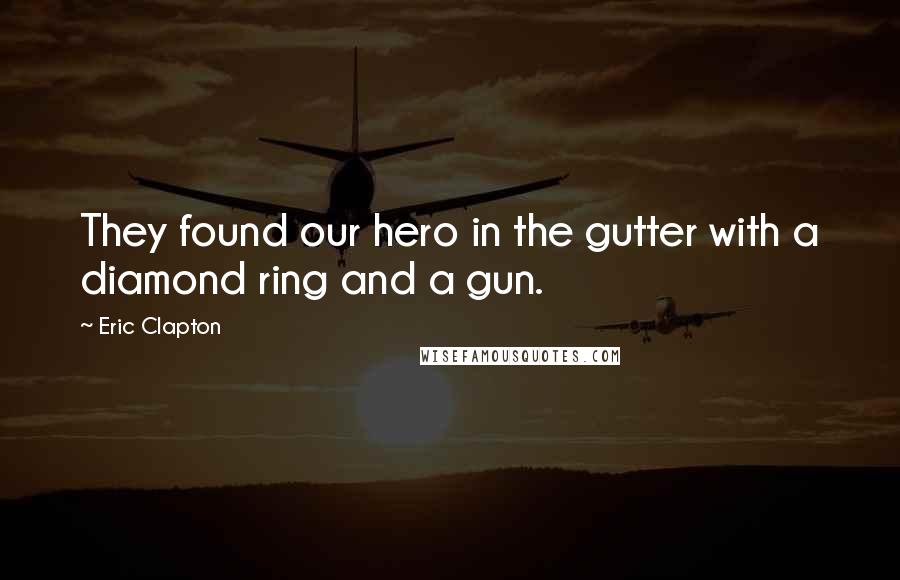 Eric Clapton Quotes: They found our hero in the gutter with a diamond ring and a gun.