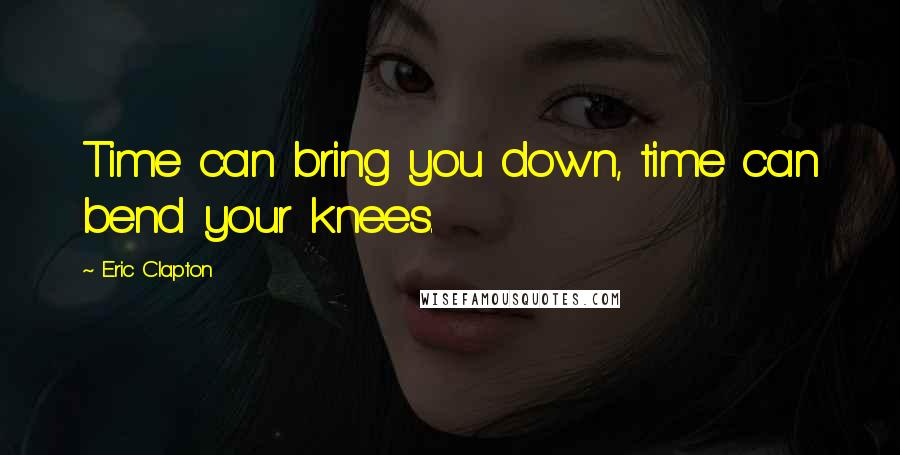 Eric Clapton Quotes: Time can bring you down, time can bend your knees.