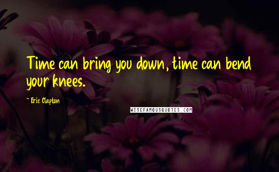 Eric Clapton Quotes: Time can bring you down, time can bend your knees.