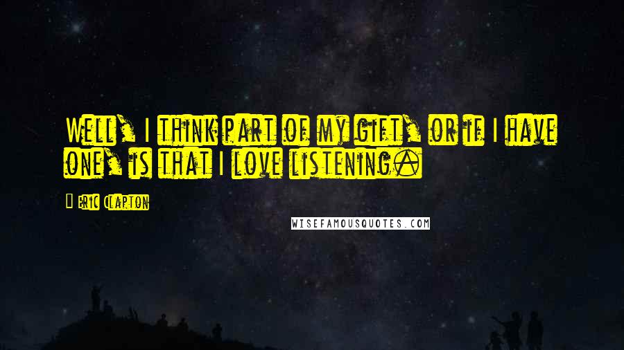 Eric Clapton Quotes: Well, I think part of my gift, or if I have one, is that I love listening.