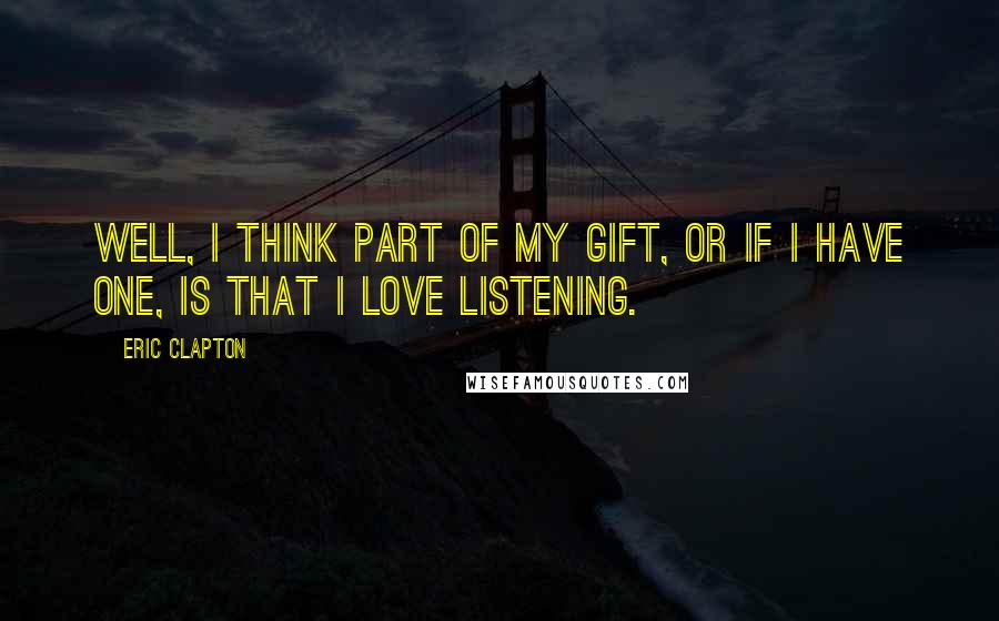 Eric Clapton Quotes: Well, I think part of my gift, or if I have one, is that I love listening.