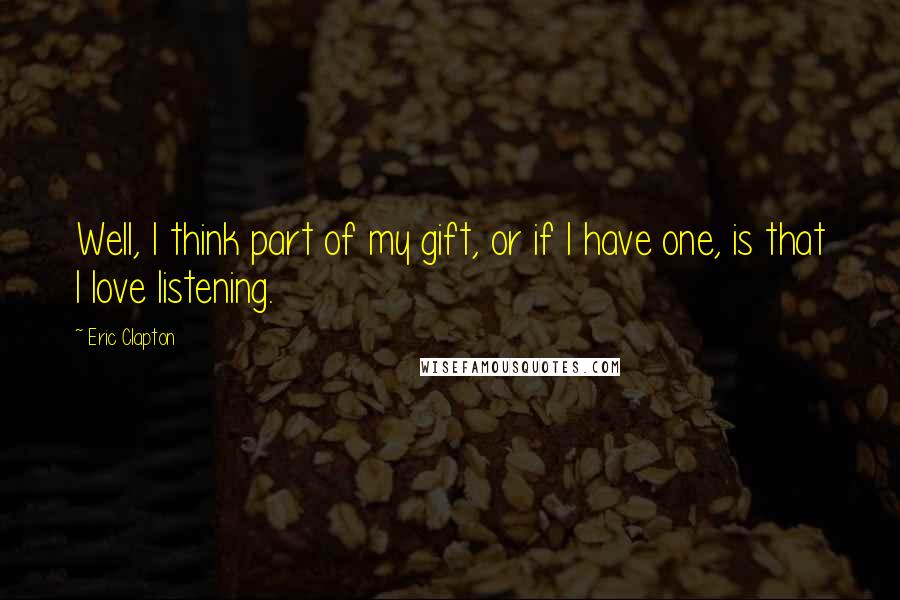 Eric Clapton Quotes: Well, I think part of my gift, or if I have one, is that I love listening.