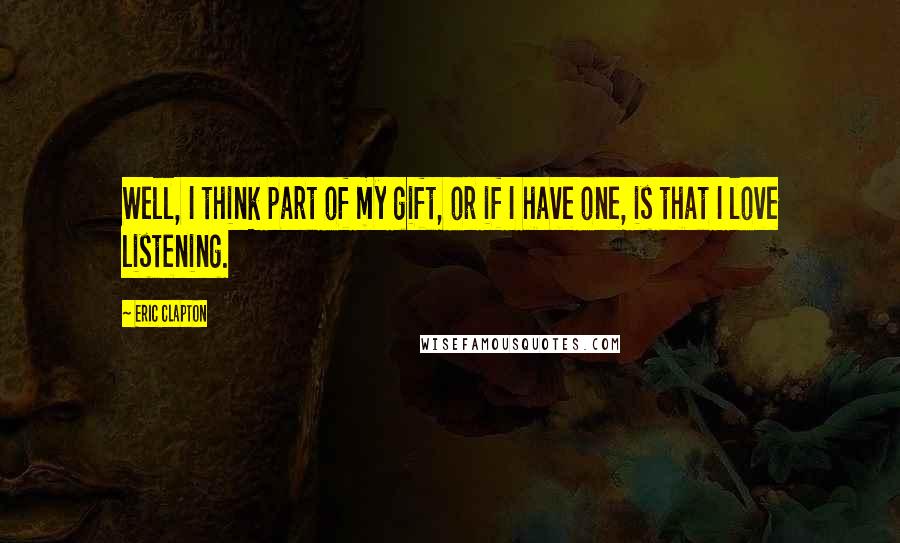 Eric Clapton Quotes: Well, I think part of my gift, or if I have one, is that I love listening.