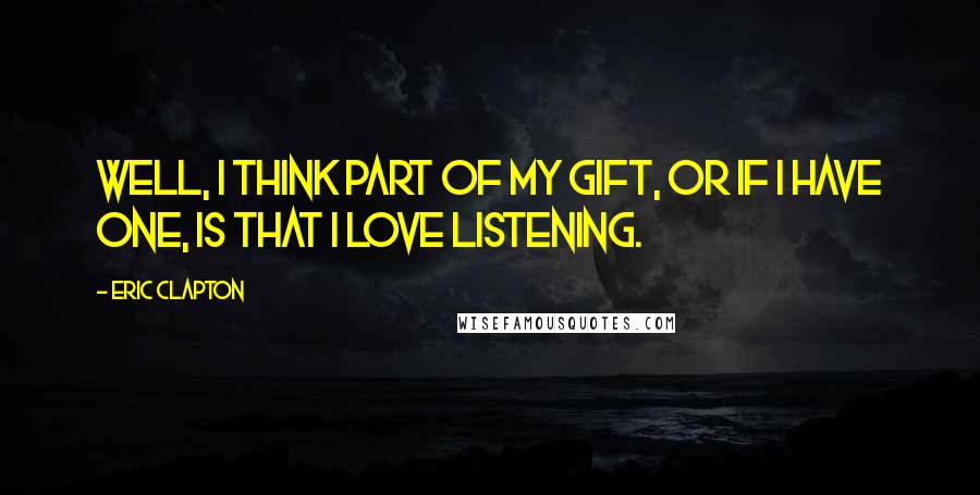 Eric Clapton Quotes: Well, I think part of my gift, or if I have one, is that I love listening.