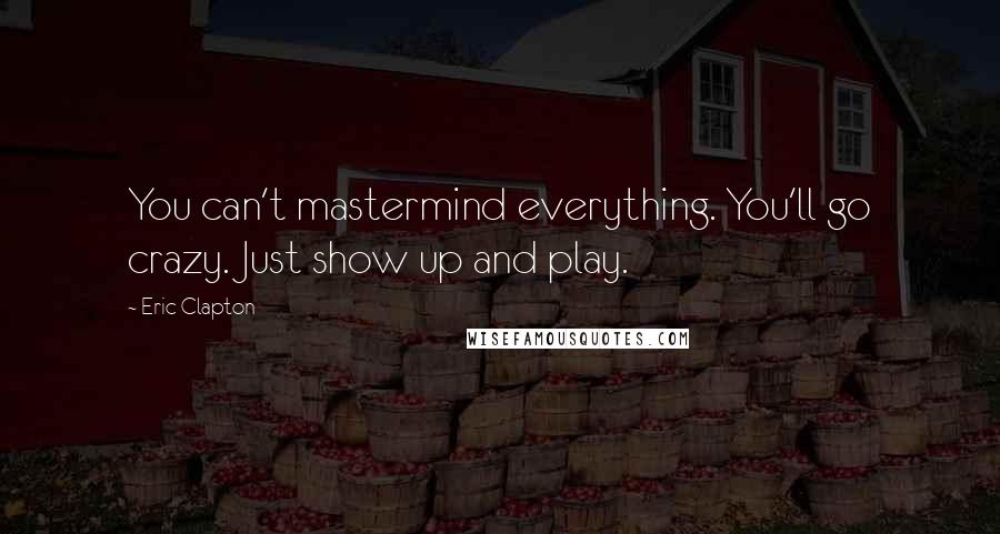 Eric Clapton Quotes: You can't mastermind everything. You'll go crazy. Just show up and play.