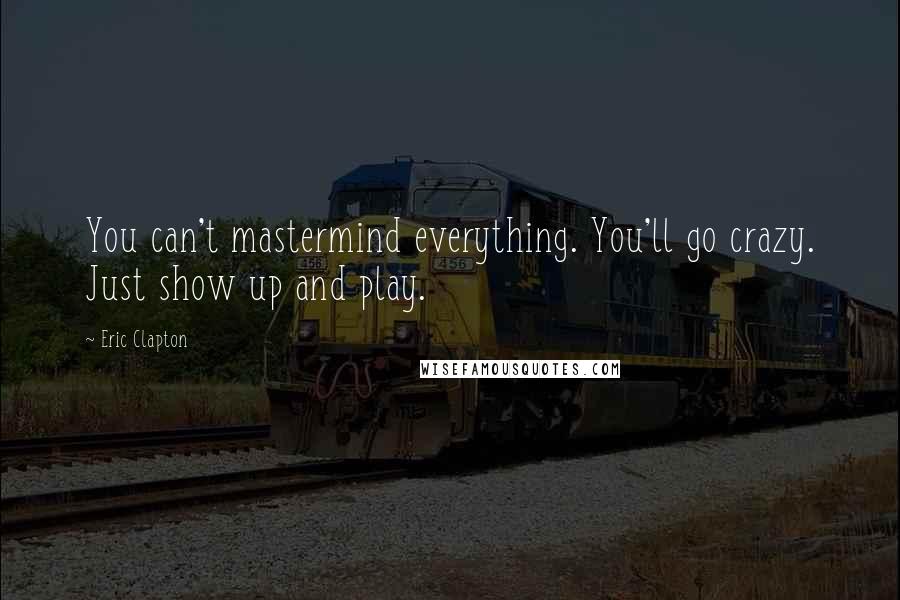 Eric Clapton Quotes: You can't mastermind everything. You'll go crazy. Just show up and play.