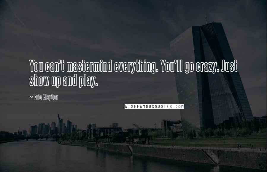 Eric Clapton Quotes: You can't mastermind everything. You'll go crazy. Just show up and play.