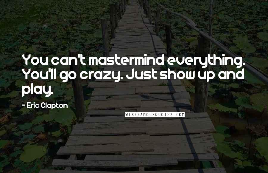 Eric Clapton Quotes: You can't mastermind everything. You'll go crazy. Just show up and play.