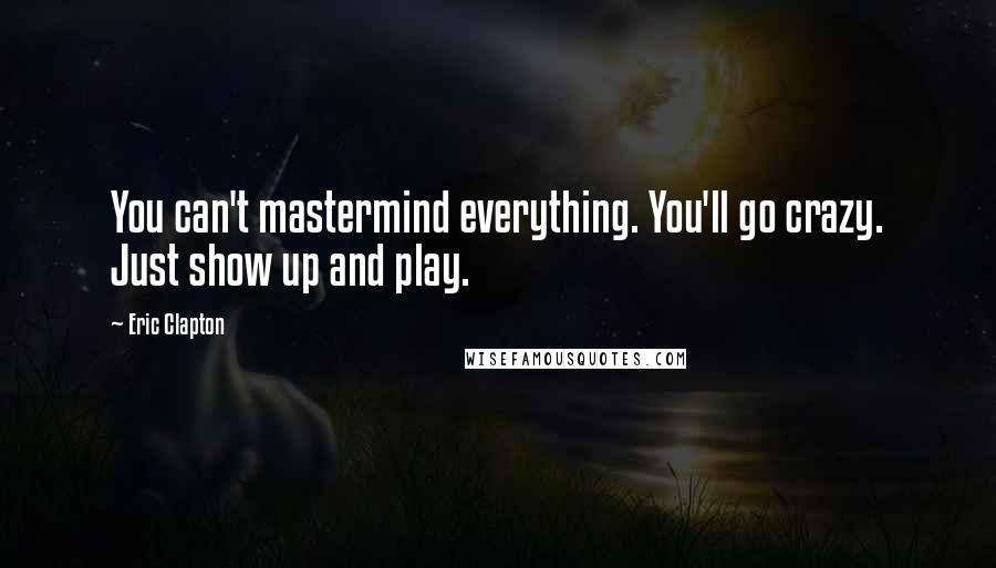 Eric Clapton Quotes: You can't mastermind everything. You'll go crazy. Just show up and play.