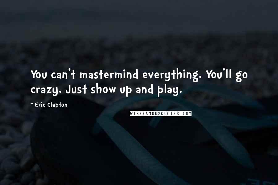 Eric Clapton Quotes: You can't mastermind everything. You'll go crazy. Just show up and play.