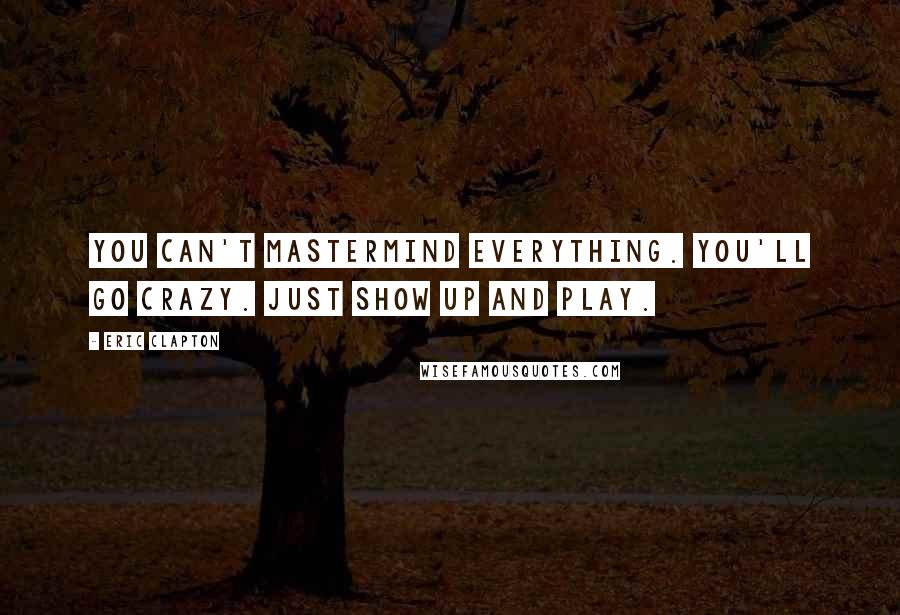 Eric Clapton Quotes: You can't mastermind everything. You'll go crazy. Just show up and play.